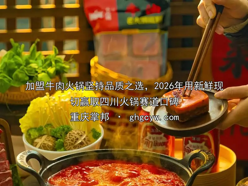 加盟牛肉火锅坚持品质之选，2026年用新鲜现切赢取四川火锅赛道口碑